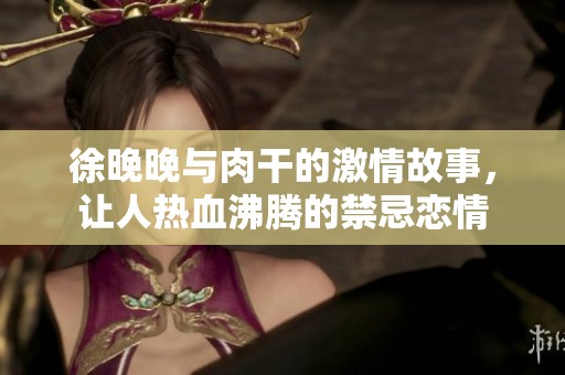 徐晚晚与肉干的激情故事，让人热血沸腾的禁忌恋情