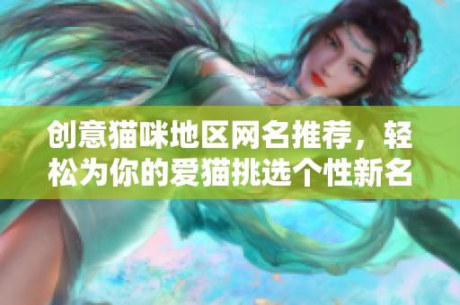创意猫咪地区网名推荐，轻松为你的爱猫挑选个性新名字