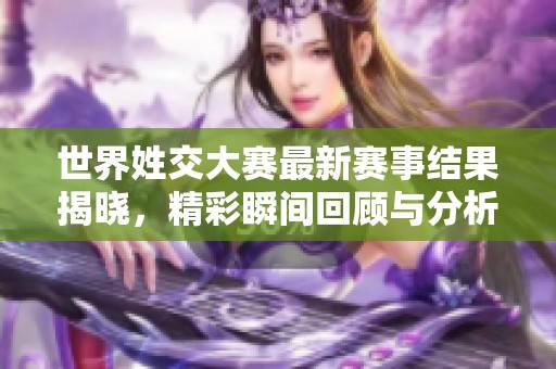 世界姓交大赛最新赛事结果揭晓，精彩瞬间回顾与分析