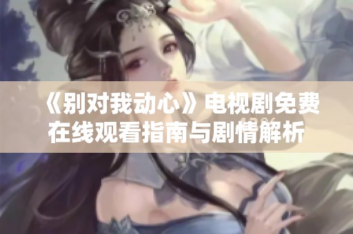 《别对我动心》电视剧免费在线观看指南与剧情解析