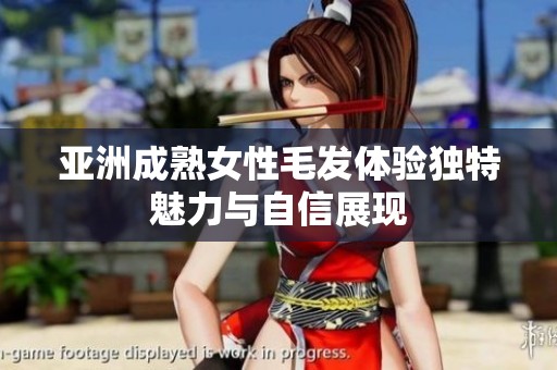 亚洲成熟女性毛发体验独特魅力与自信展现