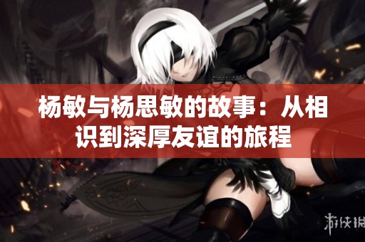 杨敏与杨思敏的故事：从相识到深厚友谊的旅程