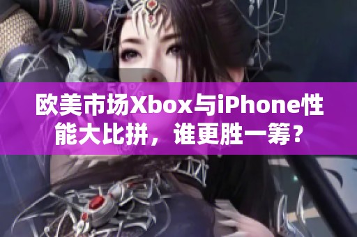 欧美市场Xbox与iPhone性能大比拼，谁更胜一筹？