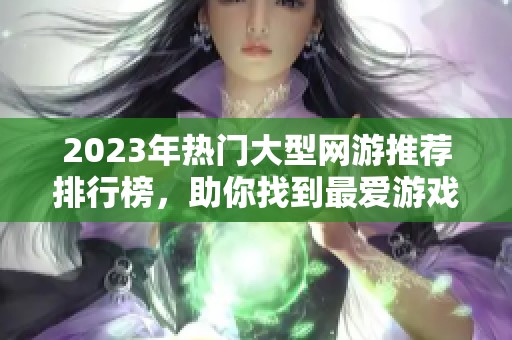 2023年热门大型网游推荐排行榜，助你找到最爱游戏！