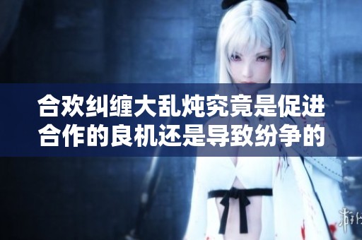 合欢纠缠大乱炖究竟是促进合作的良机还是导致纷争的隐患