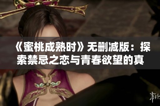 《蜜桃成熟时》无删减版：探索禁忌之恋与青春欲望的真实面貌