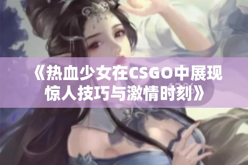 《热血少女在CSGO中展现惊人技巧与激情时刻》