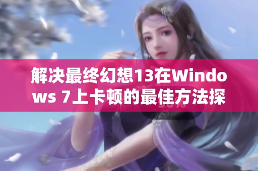 解决最终幻想13在Windows 7上卡顿的最佳方法探索