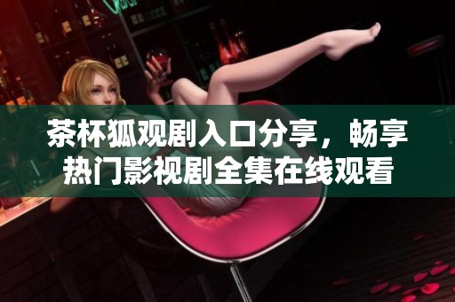 茶杯狐观剧入口分享，畅享热门影视剧全集在线观看