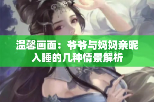 温馨画面：爷爷与妈妈亲昵入睡的几种情景解析