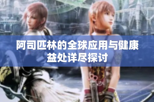 阿司匹林的全球应用与健康益处详尽探讨