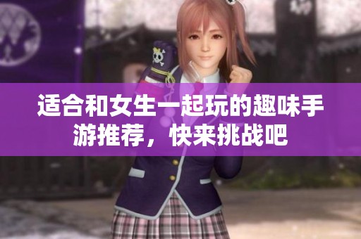 适合和女生一起玩的趣味手游推荐，快来挑战吧