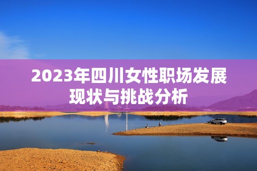 2023年四川女性职场发展现状与挑战分析