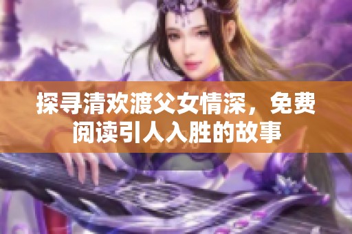 探寻清欢渡父女情深，免费阅读引人入胜的故事