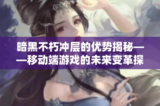 暗黑不朽冲层的优势揭秘——移动端游戏的未来变革探讨