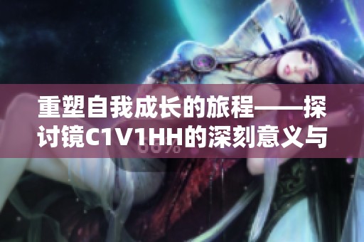 重塑自我成长的旅程——探讨镜C1V1HH的深刻意义与启示