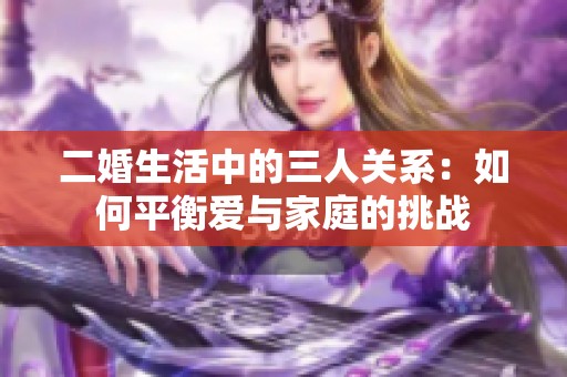 二婚生活中的三人关系：如何平衡爱与家庭的挑战