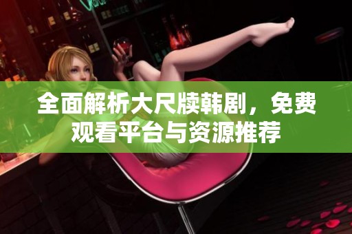 全面解析大尺牍韩剧，免费观看平台与资源推荐