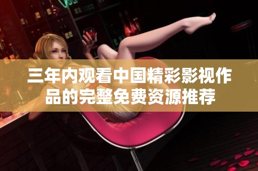 三年内观看中国精彩影视作品的完整免费资源推荐