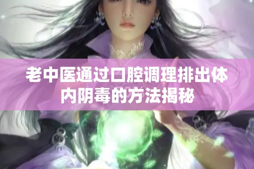 老中医通过口腔调理排出体内阴毒的方法揭秘