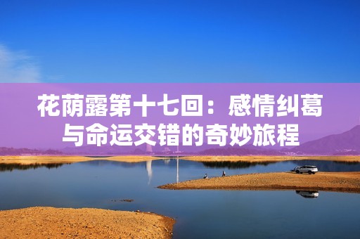 花荫露第十七回：感情纠葛与命运交错的奇妙旅程