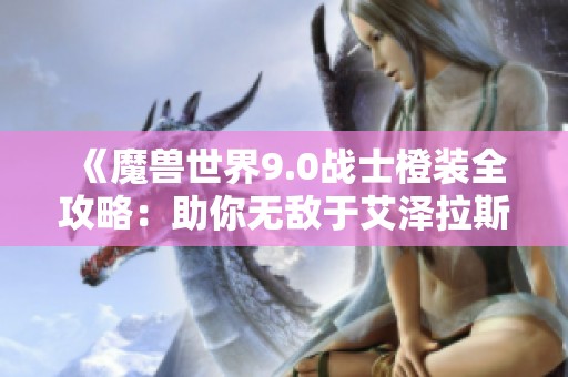 《魔兽世界9.0战士橙装全攻略：助你无敌于艾泽拉斯》