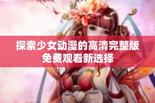 探索少女动漫的高清完整版免费观看新选择